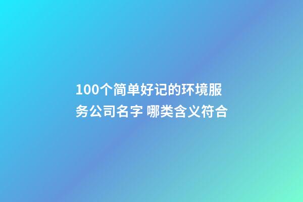 100个简单好记的环境服务公司名字 哪类含义符合-第1张-公司起名-玄机派